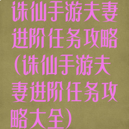 诛仙手游夫妻进阶任务攻略(诛仙手游夫妻进阶任务攻略大全)