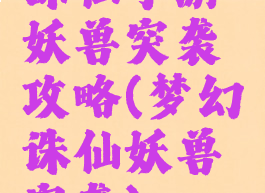 诛仙手游妖兽突袭攻略(梦幻诛仙妖兽突袭)