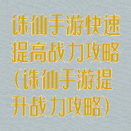 诛仙手游快速提高战力攻略(诛仙手游提升战力攻略)