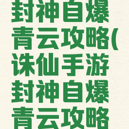 诛仙手游封神自爆青云攻略(诛仙手游封神自爆青云攻略大全)