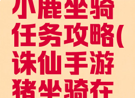 诛仙手游小鹿坐骑任务攻略(诛仙手游猪坐骑在哪领)
