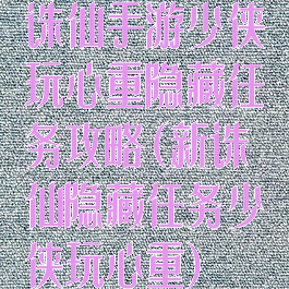 诛仙手游少侠玩心重隐藏任务攻略(新诛仙隐藏任务少侠玩心重)