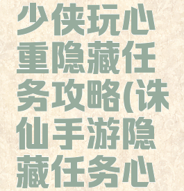 诛仙手游少侠玩心重隐藏任务攻略(诛仙手游隐藏任务心怀希望)