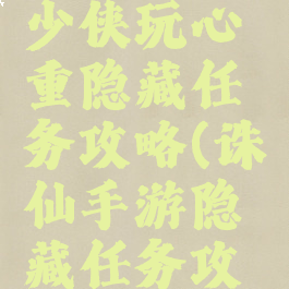 诛仙手游少侠玩心重隐藏任务攻略(诛仙手游隐藏任务攻略汇总)