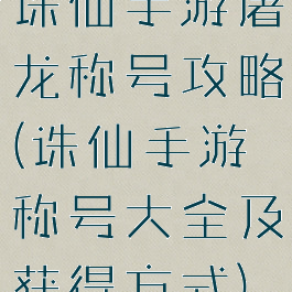 诛仙手游屠龙称号攻略(诛仙手游称号大全及获得方式)