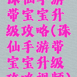 诛仙手游带宝宝升级攻略(诛仙手游带宝宝升级攻略视频)