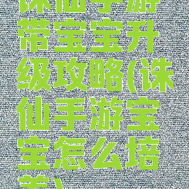 诛仙手游带宝宝升级攻略(诛仙手游宝宝怎么培养)