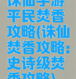 诛仙手游平民焚香攻略(诛仙焚香攻略:史诗级焚香攻略)