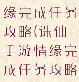 诛仙手游情缘完成任务攻略(诛仙手游情缘完成任务攻略视频)