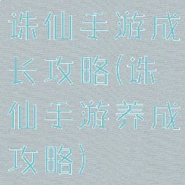诛仙手游成长攻略(诛仙手游养成攻略)