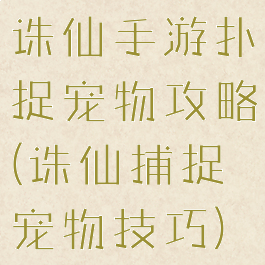 诛仙手游扑捉宠物攻略(诛仙捕捉宠物技巧)
