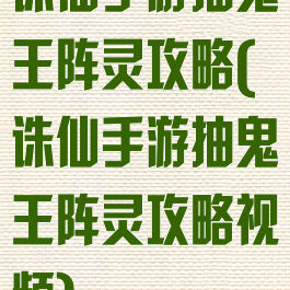 诛仙手游抽鬼王阵灵攻略(诛仙手游抽鬼王阵灵攻略视频)