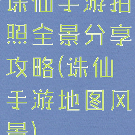 诛仙手游拍照全景分享攻略(诛仙手游地图风景)