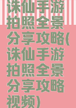诛仙手游拍照全景分享攻略(诛仙手游拍照全景分享攻略视频)
