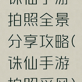 诛仙手游拍照全景分享攻略(诛仙手游拍照采风)