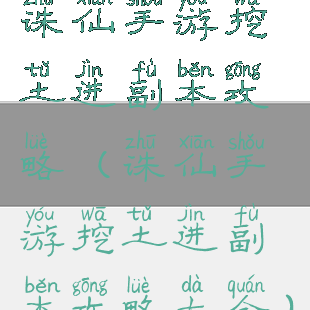 诛仙手游挖土进副本攻略(诛仙手游挖土进副本攻略大全)