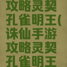 诛仙手游攻略灵契孔雀明王(诛仙手游攻略灵契孔雀明王技能)