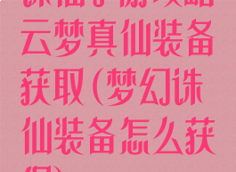 诛仙手游攻略云梦真仙装备获取(梦幻诛仙装备怎么获得)