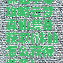 诛仙手游攻略云梦真仙装备获取(诛仙怎么获得装备)