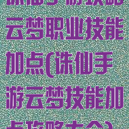 诛仙手游攻略云梦职业技能加点(诛仙手游云梦技能加点攻略大全)