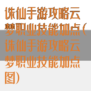 诛仙手游攻略云梦职业技能加点(诛仙手游攻略云梦职业技能加点图)