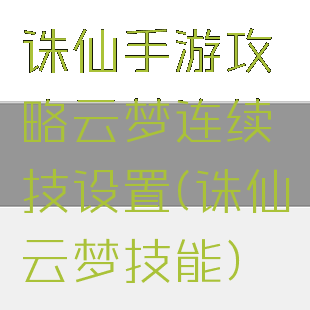 诛仙手游攻略云梦连续技设置(诛仙云梦技能)