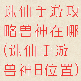 诛仙手游攻略兽神在哪(诛仙手游兽神8位置)