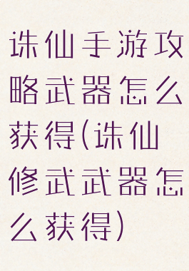诛仙手游攻略武器怎么获得(诛仙修武武器怎么获得)