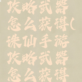 诛仙手游攻略武器怎么获得(诛仙手游攻略武器怎么获得技能)