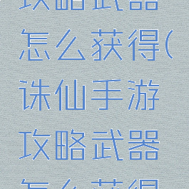 诛仙手游攻略武器怎么获得(诛仙手游攻略武器怎么获得的)