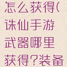 诛仙手游攻略武器怎么获得(诛仙手游武器哪里获得?装备获得途径攻略)