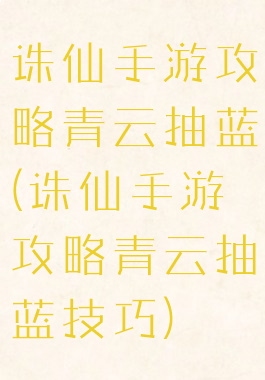 诛仙手游攻略青云抽蓝(诛仙手游攻略青云抽蓝技巧)
