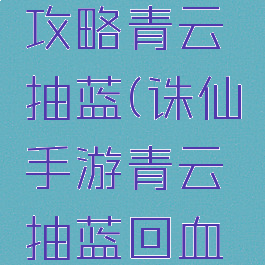 诛仙手游攻略青云抽蓝(诛仙手游青云抽蓝回血宠物)