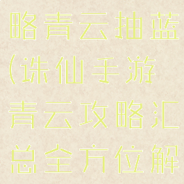 诛仙手游攻略青云抽蓝(诛仙手游青云攻略汇总全方位解析前期...)