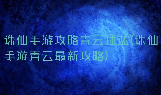 诛仙手游攻略青云抽蓝(诛仙手游青云最新攻略)