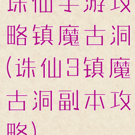 诛仙手游攻略镇魔古洞(诛仙3镇魔古洞副本攻略)