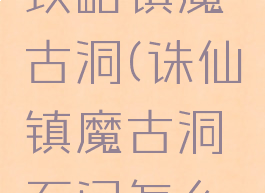 诛仙手游攻略镇魔古洞(诛仙镇魔古洞石门怎么打开)