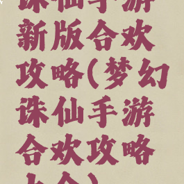 诛仙手游新版合欢攻略(梦幻诛仙手游合欢攻略大全)