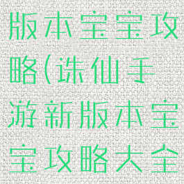 诛仙手游新版本宝宝攻略(诛仙手游新版本宝宝攻略大全)