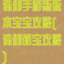 诛仙手游新版本宝宝攻略(诛仙萌宝攻略)