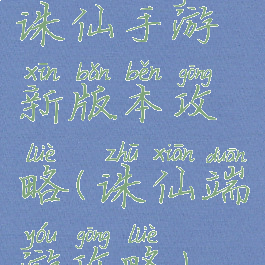 诛仙手游新版本攻略(诛仙端游攻略)