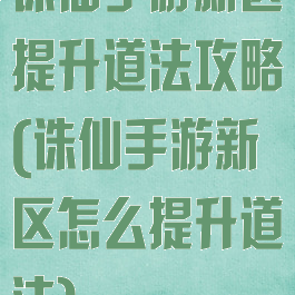 诛仙手游新区提升道法攻略(诛仙手游新区怎么提升道法)
