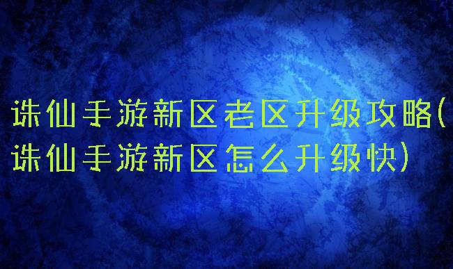 诛仙手游新区老区升级攻略(诛仙手游新区怎么升级快)