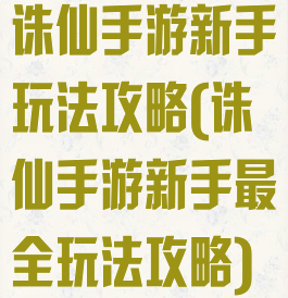 诛仙手游新手玩法攻略(诛仙手游新手最全玩法攻略)