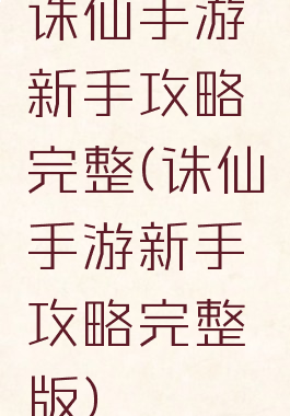 诛仙手游新手攻略完整(诛仙手游新手攻略完整版)