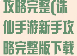 诛仙手游新手攻略完整(诛仙手游新手攻略完整版下载)