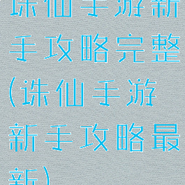 诛仙手游新手攻略完整(诛仙手游新手攻略最新)