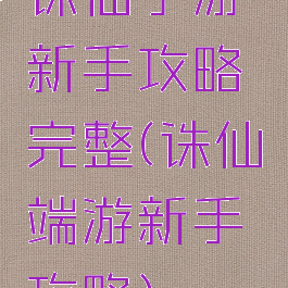 诛仙手游新手攻略完整(诛仙端游新手攻略)