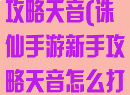 诛仙手游新手攻略天音(诛仙手游新手攻略天音怎么打)