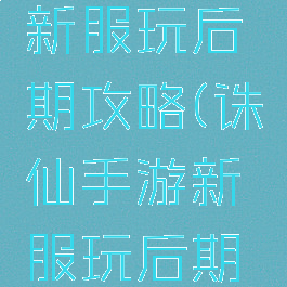 诛仙手游新服玩后期攻略(诛仙手游新服玩后期攻略视频)
